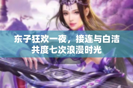 东子狂欢一夜，接连与白洁共度七次浪漫时光