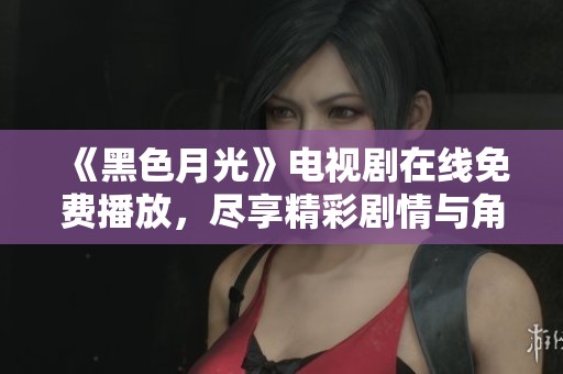《黑色月光》电视剧在线免费播放，尽享精彩剧情与角色魅力