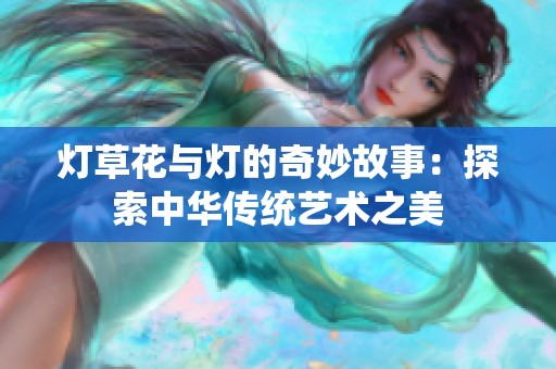 灯草花与灯的奇妙故事：探索中华传统艺术之美