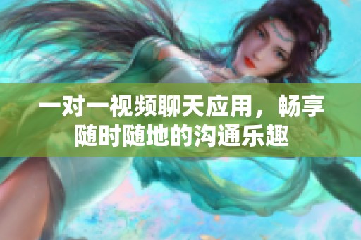 一对一视频聊天应用，畅享随时随地的沟通乐趣