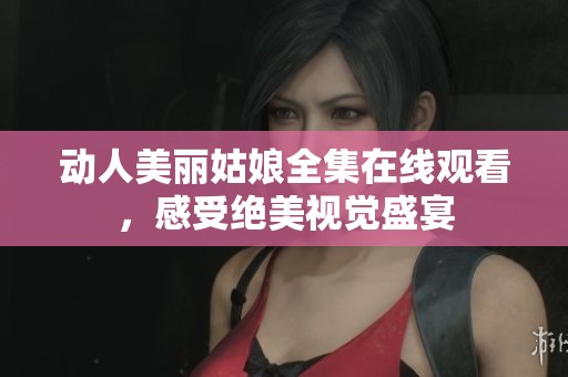 动人美丽姑娘全集在线观看，感受绝美视觉盛宴