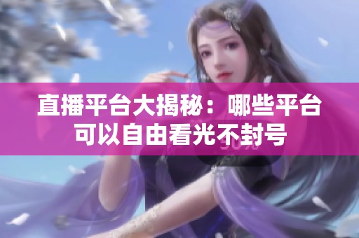 直播平台大揭秘：哪些平台可以自由看光不封号