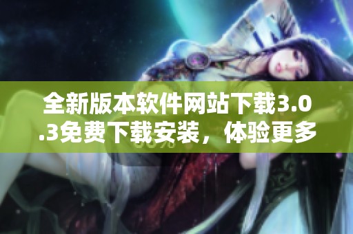 全新版本软件网站下载3.0.3免费下载安装，体验更多功能