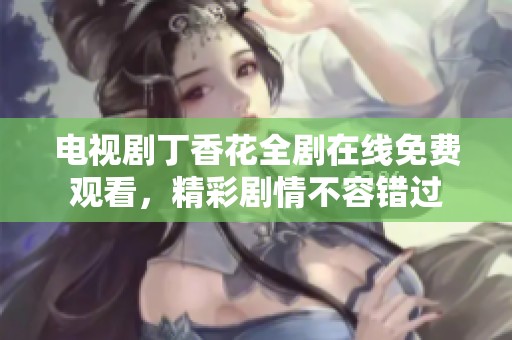 电视剧丁香花全剧在线免费观看，精彩剧情不容错过