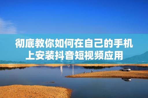 彻底教你如何在自己的手机上安装抖音短视频应用