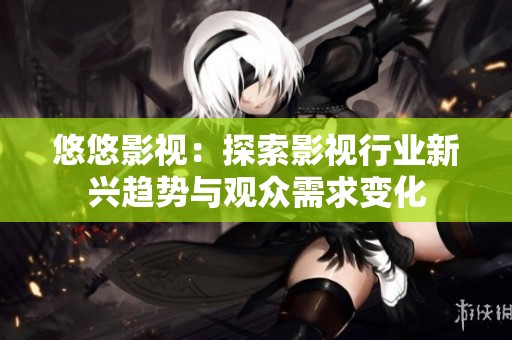悠悠影视：探索影视行业新兴趋势与观众需求变化