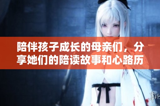 陪伴孩子成长的母亲们，分享她们的陪读故事和心路历程