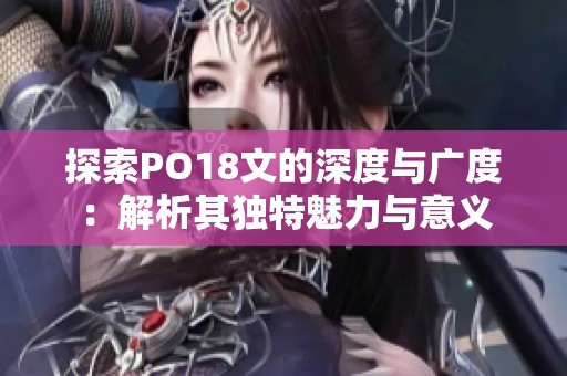 探索PO18文的深度与广度：解析其独特魅力与意义