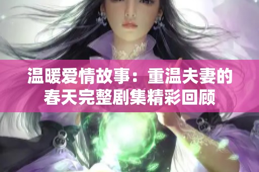 温暖爱情故事：重温夫妻的春天完整剧集精彩回顾