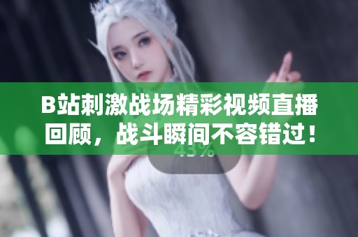 B站刺激战场精彩视频直播回顾，战斗瞬间不容错过！