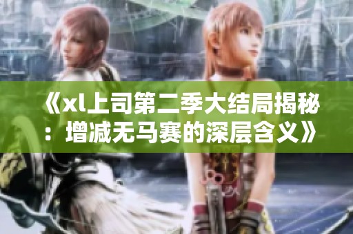 《xl上司第二季大结局揭秘：增减无马赛的深层含义》