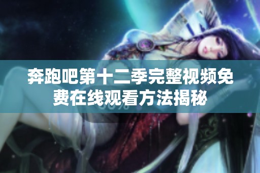 奔跑吧第十二季完整视频免费在线观看方法揭秘