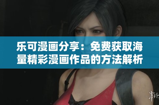 乐可漫画分享：免费获取海量精彩漫画作品的方法解析