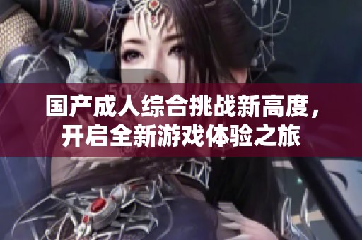 国产成人综合挑战新高度，开启全新游戏体验之旅