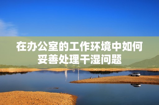 在办公室的工作环境中如何妥善处理干湿问题