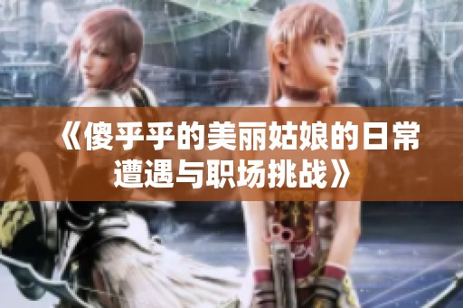 《傻乎乎的美丽姑娘的日常遭遇与职场挑战》
