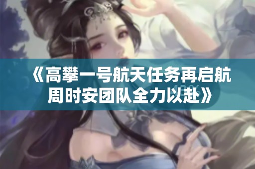 《高攀一号航天任务再启航 周时安团队全力以赴》