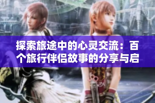 探索旅途中的心灵交流：百个旅行伴侣故事的分享与启发