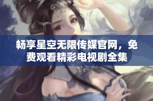 畅享星空无限传媒官网，免费观看精彩电视剧全集