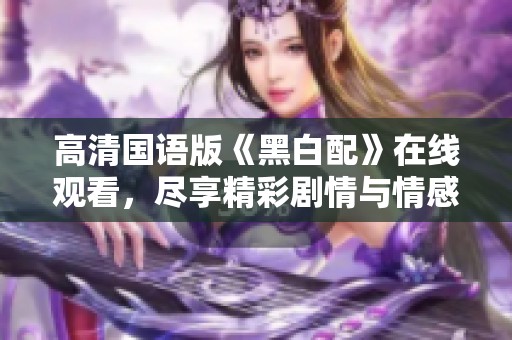 高清国语版《黑白配》在线观看，尽享精彩剧情与情感对碰