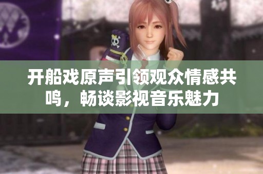 开船戏原声引领观众情感共鸣，畅谈影视音乐魅力