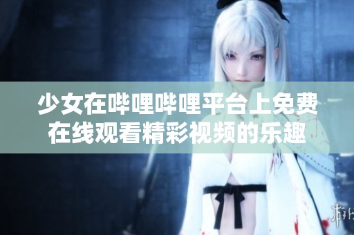 少女在哔哩哔哩平台上免费在线观看精彩视频的乐趣