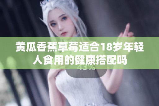 黄瓜香蕉草莓适合18岁年轻人食用的健康搭配吗