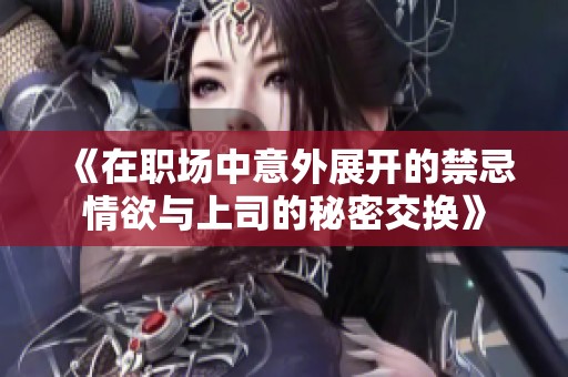 《在职场中意外展开的禁忌情欲与上司的秘密交换》