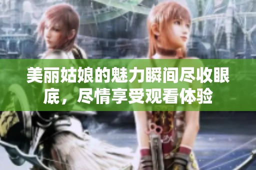 美丽姑娘的魅力瞬间尽收眼底，尽情享受观看体验