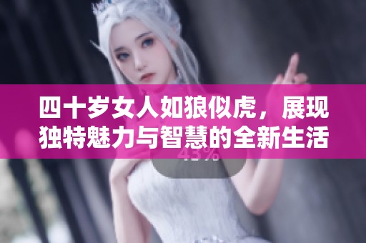 四十岁女人如狼似虎，展现独特魅力与智慧的全新生活状态