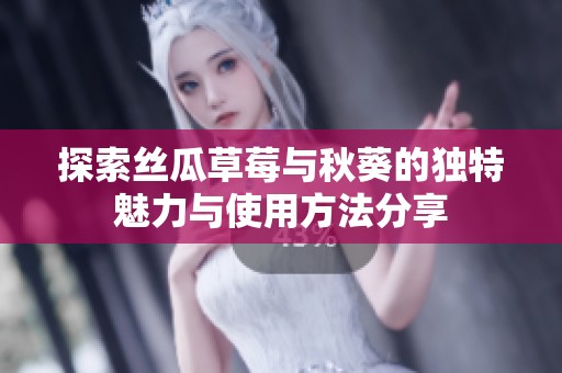 探索丝瓜草莓与秋葵的独特魅力与使用方法分享