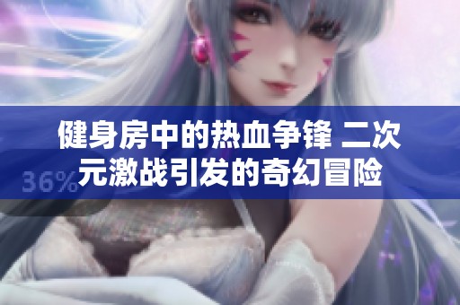 健身房中的热血争锋 二次元激战引发的奇幻冒险