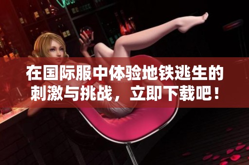 在国际服中体验地铁逃生的刺激与挑战，立即下载吧！