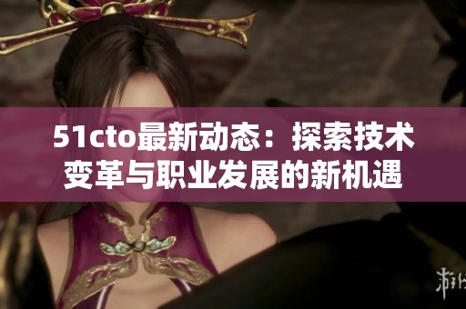 51cto最新动态：探索技术变革与职业发展的新机遇