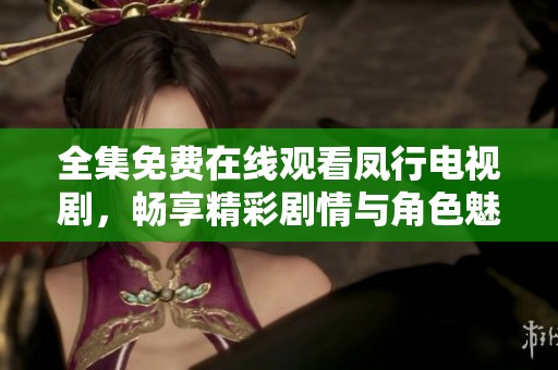 全集免费在线观看凤行电视剧，畅享精彩剧情与角色魅力
