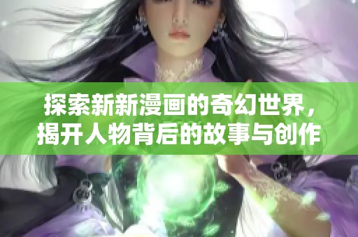 探索新新漫画的奇幻世界，揭开人物背后的故事与创作灵感