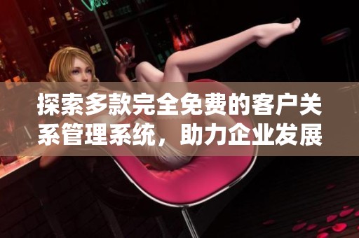 探索多款完全免费的客户关系管理系统，助力企业发展