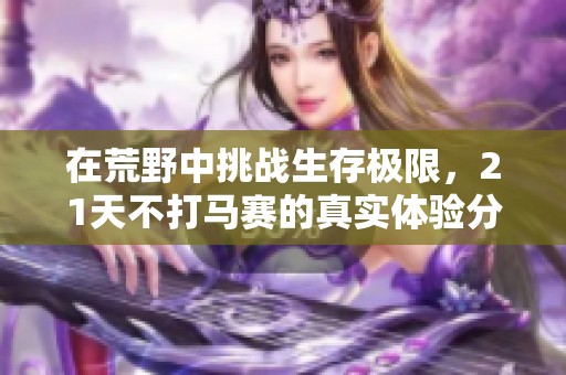 在荒野中挑战生存极限，21天不打马赛的真实体验分享