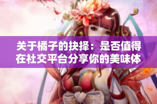 关于橘子的抉择：是否值得在社交平台分享你的美味体验