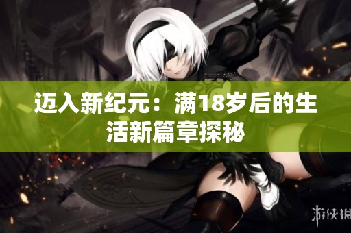 迈入新纪元：满18岁后的生活新篇章探秘