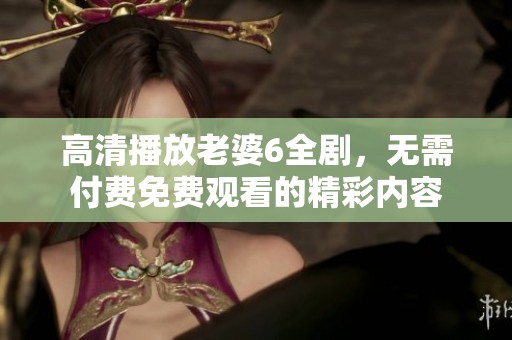 高清播放老婆6全剧，无需付费免费观看的精彩内容