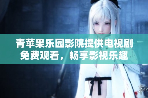 青苹果乐园影院提供电视剧免费观看，畅享影视乐趣