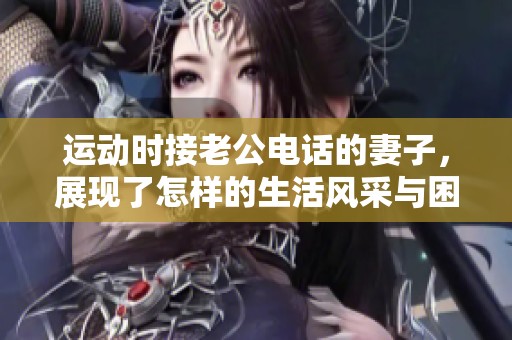 运动时接老公电话的妻子，展现了怎样的生活风采与困惑