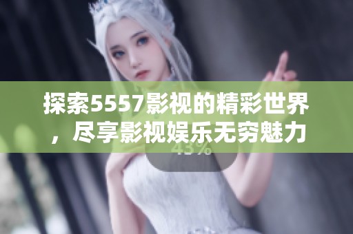 探索5557影视的精彩世界，尽享影视娱乐无穷魅力