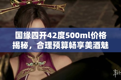 国缘四开42度500ml价格揭秘，合理预算畅享美酒魅力