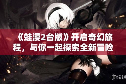 《蛙漫2台版》开启奇幻旅程，与你一起探索全新冒险世界