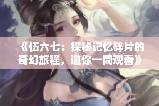 《伍六七：探秘记忆碎片的奇幻旅程，邀你一同观看》