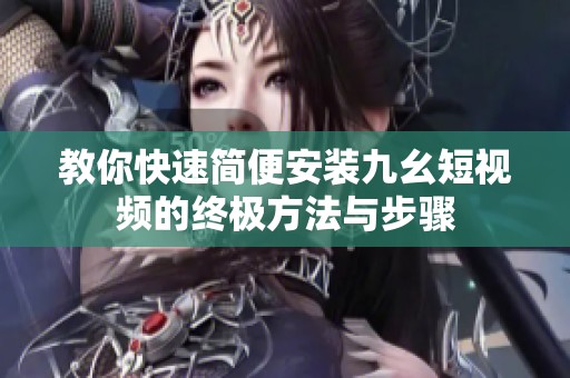 教你快速简便安装九幺短视频的终极方法与步骤