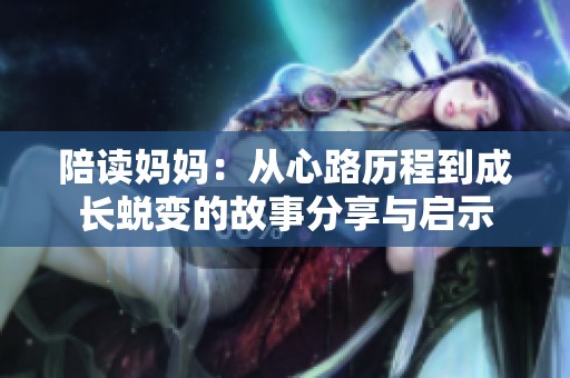 陪读妈妈：从心路历程到成长蜕变的故事分享与启示