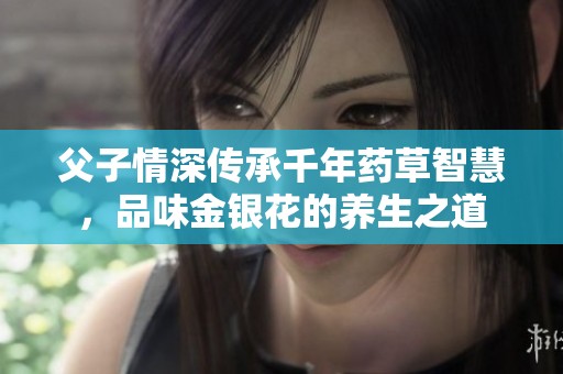 父子情深传承千年药草智慧，品味金银花的养生之道